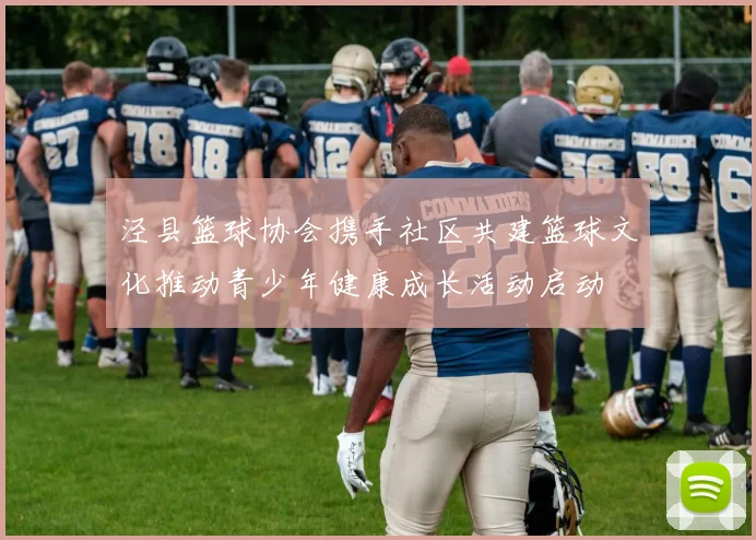 泾县篮球协会携手社区共建篮球文化推动青少年健康成长活动启动