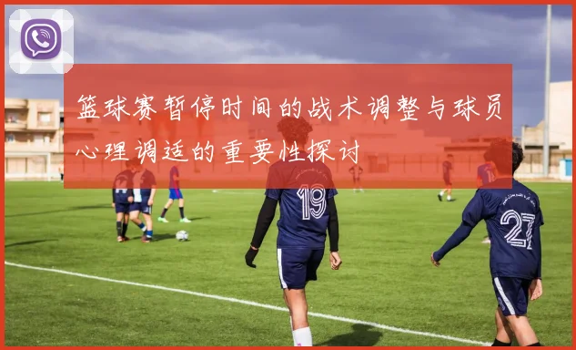 篮球赛暂停时间的战术调整与球员心理调适的重要性探讨