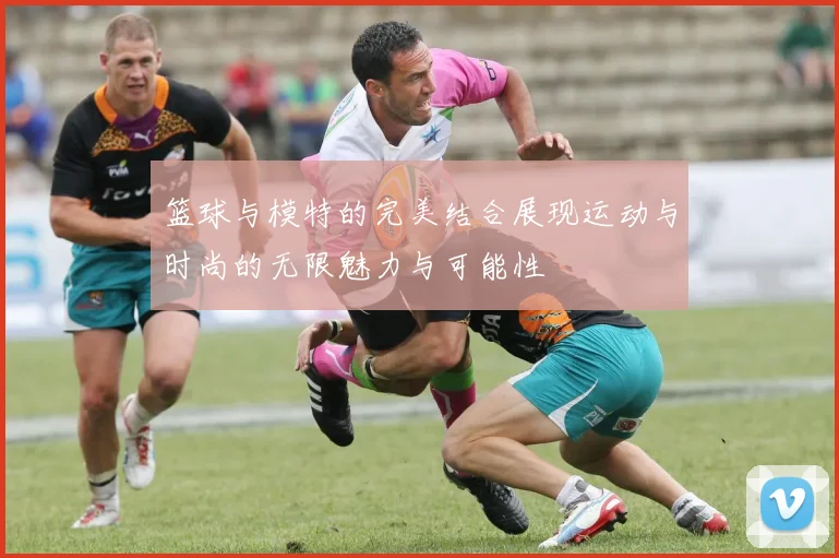 篮球与模特的完美结合展现运动与时尚的无限魅力与可能性