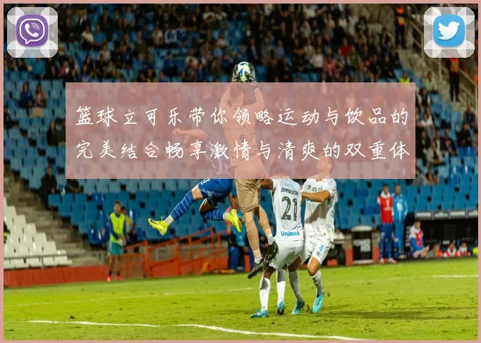 篮球立可乐带你领略运动与饮品的完美结合畅享激情与清爽的双重体验