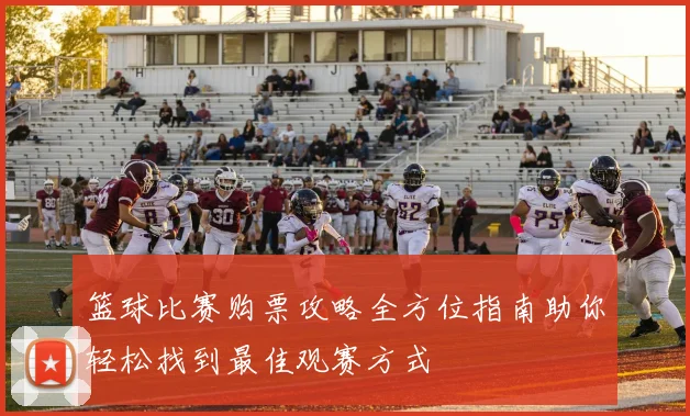 篮球比赛购票攻略全方位指南助你轻松找到最佳观赛方式