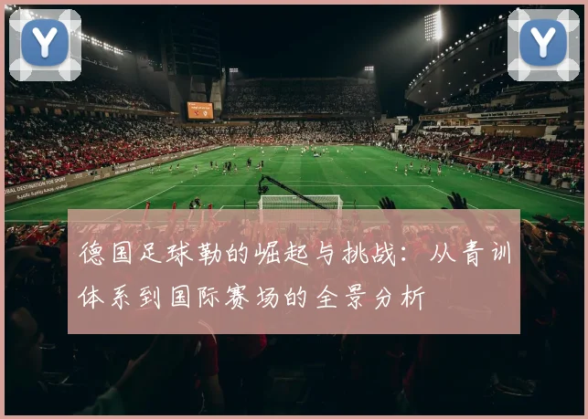 德国足球勒的崛起与挑战：从青训体系到国际赛场的全景分析