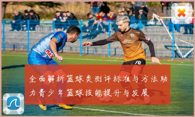 全面解析篮球类测评标准与方法助力青少年篮球技能提升与发展