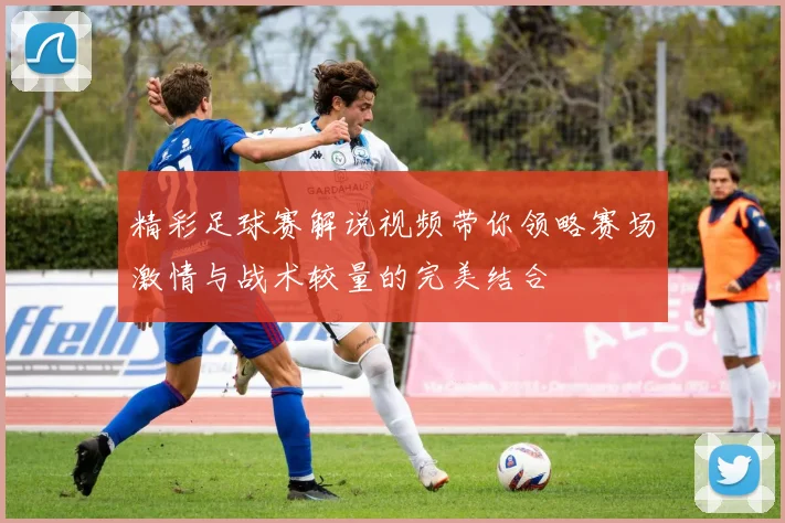 精彩足球赛解说视频带你领略赛场激情与战术较量的完美结合