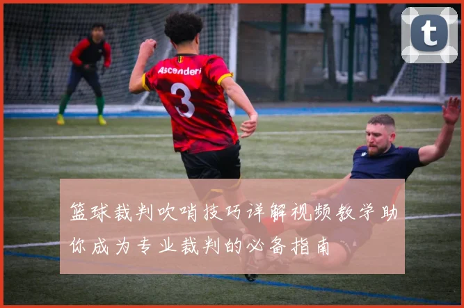 篮球裁判吹哨技巧详解视频教学助你成为专业裁判的必备指南