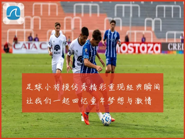 足球小将模仿秀精彩重现经典瞬间让我们一起回忆童年梦想与激情