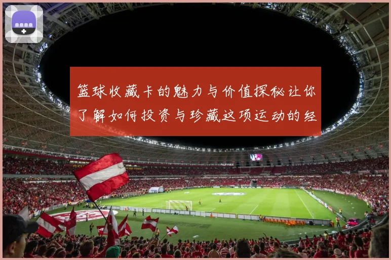 篮球收藏卡的魅力与价值探秘让你了解如何投资与珍藏这项运动的经典记忆