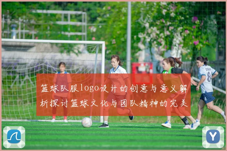 篮球队服logo设计的创意与意义解析探讨篮球文化与团队精神的完美结合