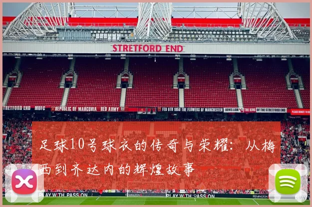 足球10号球衣的传奇与荣耀：从梅西到齐达内的辉煌故事