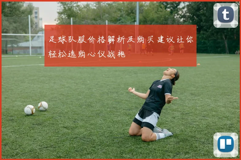 足球队服价格解析及购买建议让你轻松选购心仪战袍