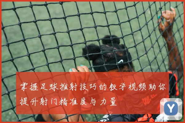 掌握足球推射技巧的教学视频助你提升射门精准度与力量
