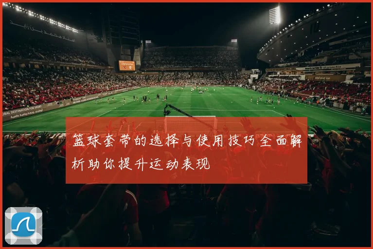 篮球套带的选择与使用技巧全面解析助你提升运动表现