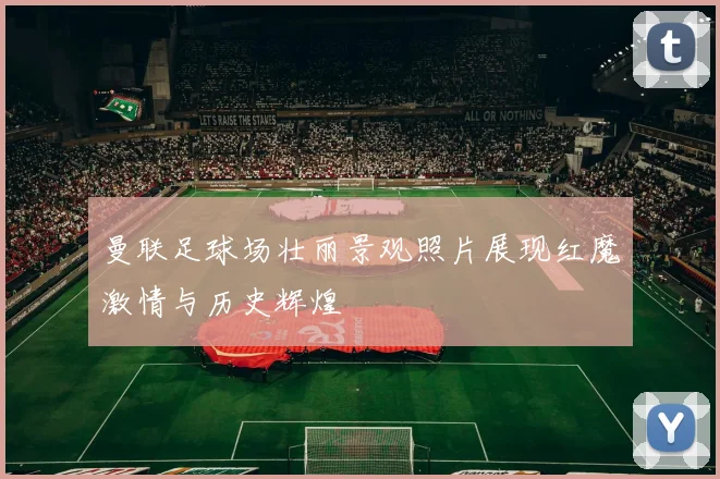 曼联足球场壮丽景观照片展现红魔激情与历史辉煌