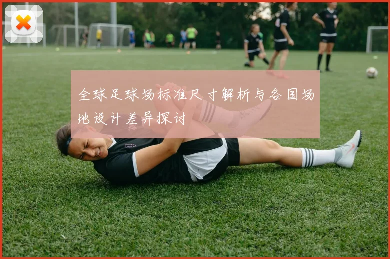 全球足球场标准尺寸解析与各国场地设计差异探讨