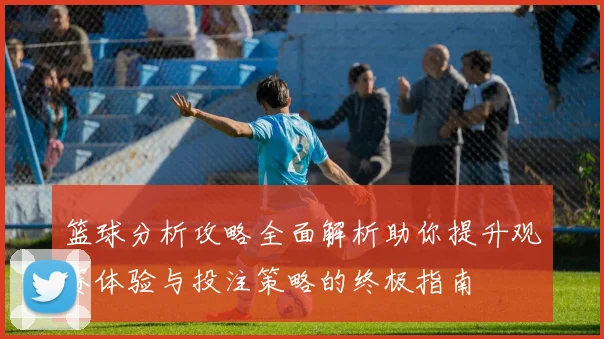 篮球分析攻略全面解析助你提升观赛体验与投注策略的终极指南