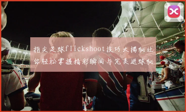 指尖足球flickshoot技巧大揭秘让你轻松掌握精彩瞬间与完美进球秘诀