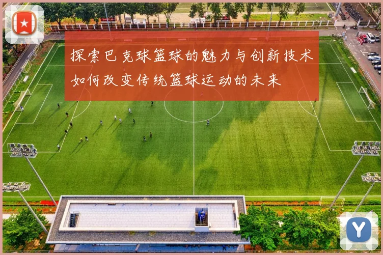 探索巴克球篮球的魅力与创新技术如何改变传统篮球运动的未来