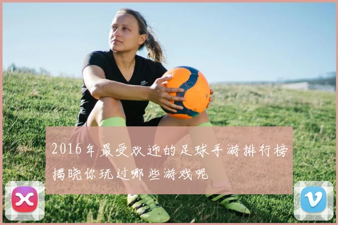 2016年最受欢迎的足球手游排行榜揭晓你玩过哪些游戏呢