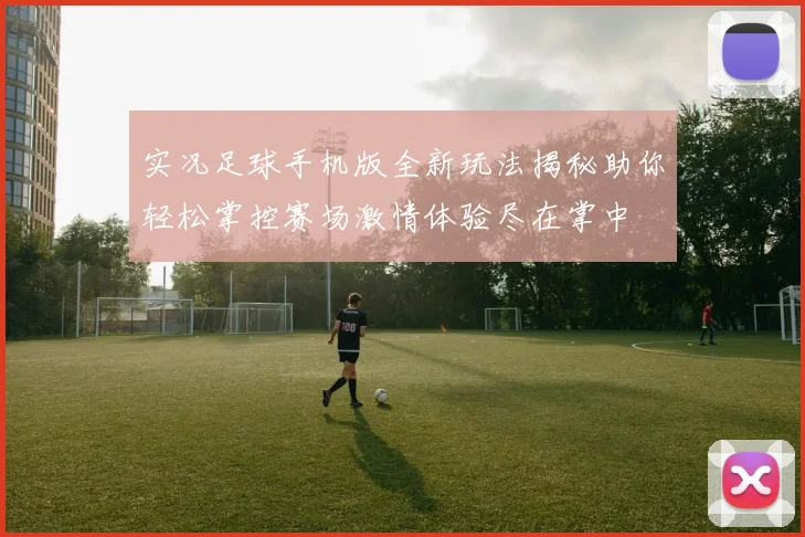 实况足球手机版全新玩法揭秘助你轻松掌控赛场激情体验尽在掌中